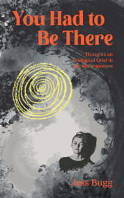 You Had to Be There (Thoughts on Ecological Grief in the Anthropocene) by Jess Bugg, 9781590567340