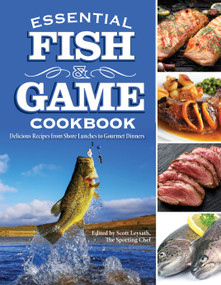 Essential Fish & Game Cookbook (Delicious Recipes from Shore Lunches to Gourmet Dinners) by Scott Leysath, 9781497104914