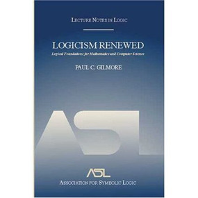 Logicism Renewed (Logical Foundations for Mathematics and Computer Science, Lecture Notes in Logic 23) by Paul C. Gilmore, 9781568812762