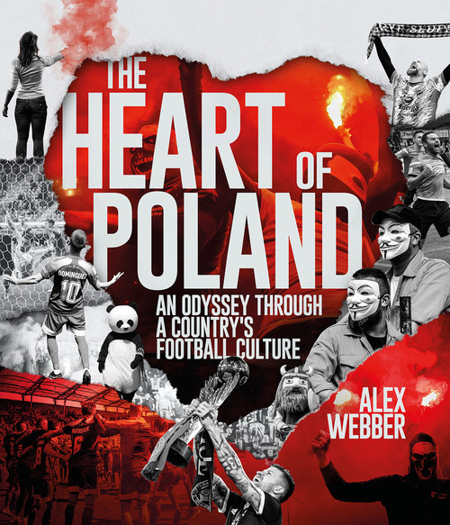 The Heart of Poland (An Odyssey Through a Country's Football Culture) by Alex Webber, 9781801507141