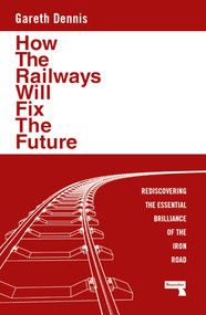 How the Railways Will Fix the Future (Rediscovering the Essential Brilliance of the Iron Road) by Gareth Dennis, 9781915672483