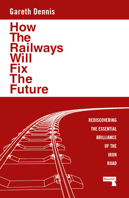 How the Railways Will Fix the Future (Rediscovering the Essential Brilliance of the Iron Road) by Gareth Dennis, 9781915672483