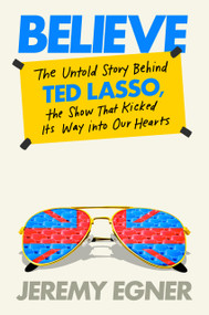 Believe (The Untold Story Behind Ted Lasso, the Show That Kicked Its Way into Our Hearts) by Jeremy Egner, 9780593476062