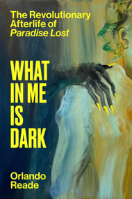 What in Me Is Dark (The Revolutionary Afterlife of Paradise Lost) by Orlando Reade, 9781662602795