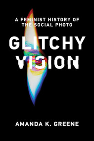 Glitchy Vision (A Feminist History of the Social Photo) by Amanda K. Greene, 9780262550826