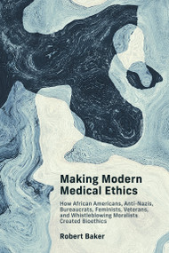 Making Modern Medical Ethics (How African Americans, Anti-Nazis, Bureaucrats, Feminists, Veterans, and Whistleblowing Moralists Created Bioethics) by Robert Baker, 9780262547376