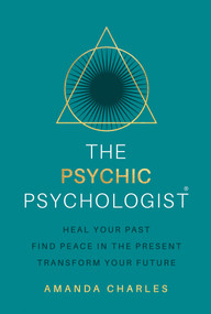 The Psychic Psychologist (Heal Your Past, Find Peace in the Present, Transform Your Future) by Amanda Charles, 9781401968311