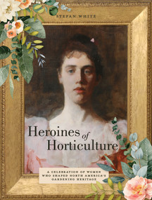 Heroines of Horticulture (A Celebration of Women Who Shaped North America's Gardening Heritage) by Stefan White, 9780764365492