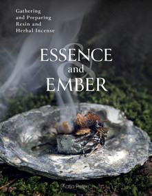 Essence and Ember (Gathering and Preparing Herbal, Resin, and Wood Incense) by Katja Peters, 9780764367526