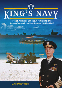 King's Navy (Fleet Admiral Ernest J. King and the Rise of American Sea Power, 1897-1947) by David Kohnen, 9780764368370