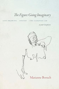 The Figure Going Imaginary (Life Drawing, Poetry, The Cadaver Lab; A Year in Pieces) by Marianne Boruch, 9781556596940