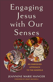 Engaging Jesus with Our Senses (An Embodied Approach to the Gospels) by Jeannine Marie Hanger, Grant Macaskill, 9781540966728