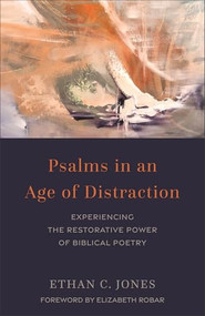 Psalms in an Age of Distraction (Experiencing the Restorative Power of Biblical Poetry) by Ethan C. Jones, Elizabeth Robar, 9781540967640