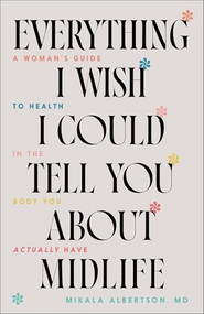 Everything I Wish I Could Tell You about Midlife (A Woman's Guide to Health in the Body You Actually Have) by Mikala Albertson MD, 9780764242984