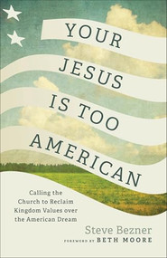 Your Jesus Is Too American (Calling the Church to Reclaim Kingdom Values over the American Dream) by Steve Bezner, Beth Moore, 9781587436314