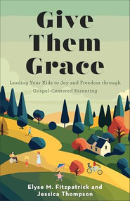 Give Them Grace (Leading Your Kids to Joy and Freedom through Gospel-Centered Parenting) by Elyse M. Fitzpatrick, Jessica Thompson, 9780800746179