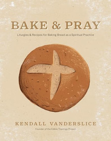 Bake & Pray (Liturgies and Recipes for Baking Bread as a Spiritual Practice) by Kendall Vanderslice, 9781496461384