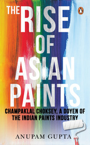 The Rise of Asian Paints (Champaklal Choksey, a Doyen of the Indian Paints Industry) by Anupam Gupta, 9780670097982