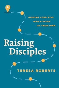 Raising Disciples (Guiding Your Kids into a Faith of Their Own) by Teresa Roberts, 9781641588638