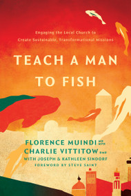 Teach a Man to Fish (Engaging the Local Church to Create Sustainable, Transformational Missions) by Florence Muindi, MD, MPH, Charlie Vittitow, DMD, AAACD, Joseph Sindorf, Kathleen Sindorf, Steve Saint, 9781496490063