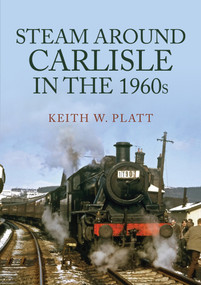 Steam Around Carlisle in the 1960s by Keith W. Platt, 9781398105645