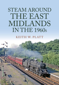 Steam Around the East Midlands in the 1960s by Keith W. Platt, 9781398105706