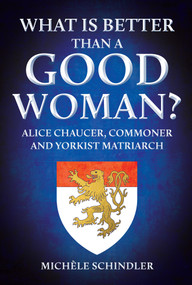 What is Better than a Good Woman? (Alice Chaucer, Commoner and Yorkist Matriarch) by Michèle Schindler, 9781398109698