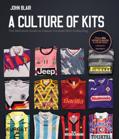 A Culture of Kits (The Definitive Guide to Classic Football Shirt Collecting) by John Blair, 9781801506670