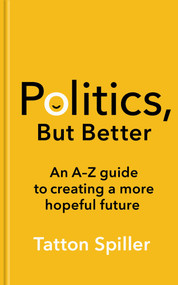 Politics But Better (An A-Z Guide to Creating a More Hopeful Future) by Tatton Spiller, 9781783967520