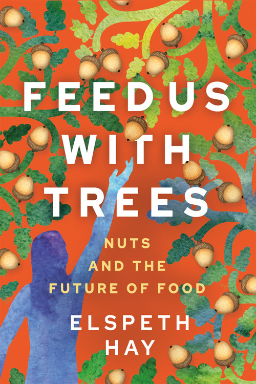 Feed Us with Trees (Nuts and the Future of Food) by Elspeth Hay, 9780865719729