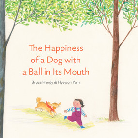 The Happiness of a Dog with a Ball in Its Mouth by Bruce Handy, Hyewon Yum, 9781592703517