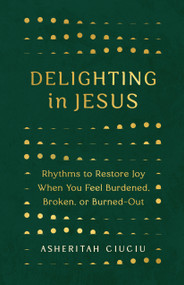 Delighting in Jesus (Rhythms to Restore Joy When You Feel Burdened, Broken,  or Burned-Out) by Asheritah Ciuciu, 9780802419507