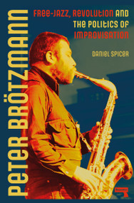 Peter Brötzmann (Free-Jazz, Revolution and the Politics of Improvisation) by Daniel Spicer, 9781915672407