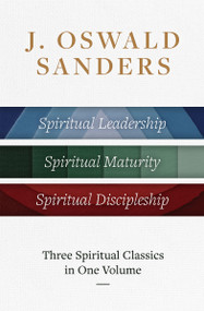 J. Oswald Sanders: Three Spiritual Classics in One Volume (Spiritual Leadership, Spiritual Maturity, Spiritual Discipleship) by J Oswald Sanders, 9780802434128