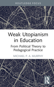 Weak Utopianism in Education (From Political Theory to Pedagogical Practice) by Michael P. A. Murphy, 9781032601625