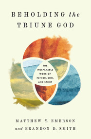 Beholding the Triune God (The Inseparable Work of Father, Son, and Spirit) by Matthew Y. Emerson, Brandon D. Smith, 9781433577949