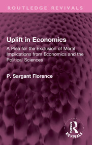 Uplift in Economics (A Plea for the Exclusion of Moral Implications from Economics and the Political Sciences) by Philip Sargant Florence, 9781032308128