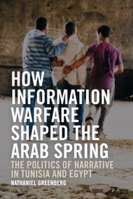 How Information Warfare Shaped the Arab Spring (The Politics of Narrative in Egypt and Tunisia) by Nathaniel Greenberg, 9781474453967