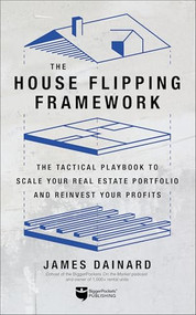The House Flipping Framework (The Tactical Playbook to Scale Your Real Estate Portfolio and Reinvest Your Profits) by James Dainard, 9781960178725