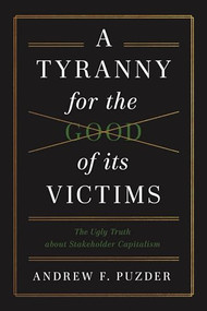A Tyranny for the Good of its Victims (The Ugly Truth about Stakeholder Capitalism) by Andrew F. Puzder, 9781641774154