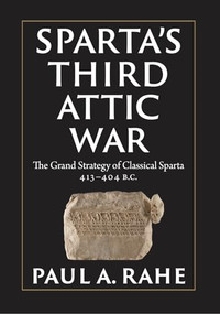 Sparta's Third Attic War (The Grand Strategy of Classical Sparta, 413-404 BC) by Paul A. Rahe, 9781641774130