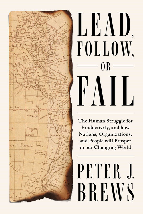 Lead, Follow, or Fail (The Human Struggle for Productivity, and how Nations, Organizations, and People will Prosper in our Changing World) by Peter J. Brews, 9781646871650
