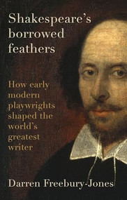Shakespeare's borrowed feathers (How early modern playwrights shaped the world's greatest writer) by Darren Freebury-Jones, 9781526177322