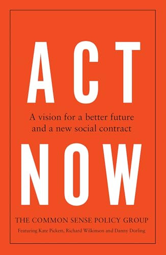 Act now (A vision for a better future and a new social contract) by Common Sense Policy Group, Kate Pickett, Richard Wilkinson, Danny Dorling, 9781526180766