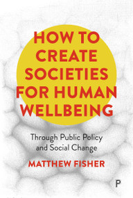 How To Create Societies for Human Wellbeing (Through Public Policy and Social Change) by Matthew  Fisher, 9781447369479