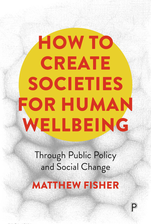 How To Create Societies for Human Wellbeing (Through Public Policy and Social Change) by Matthew  Fisher, 9781447369479