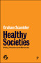 Healthy Societies (Policy, Practice and Obstacles) by Graham Scambler, 9781447370956