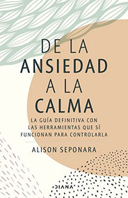 De la ansiedad a la calma: La guía definitiva con las herramientas que sí funcionan para controlarla / The Anxiety Healer's Guide (Spanish Edition) by Alison Seponara, 9786073907941