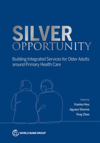 Silver Opportunity (Building Integrated Services for Older Adults around Primary Health Care) by Xiaohui Hou, Jigyasa Sharma, Feng  Zhao, 9781464819582
