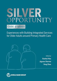 Silver Opportunity Case Studies (Experiences with Building Integrated Services for Older Adults around Primary Health Care) by Xiaohui Hou, Jigyasa Jigyasa, Feng  Zhao, 9781464820144